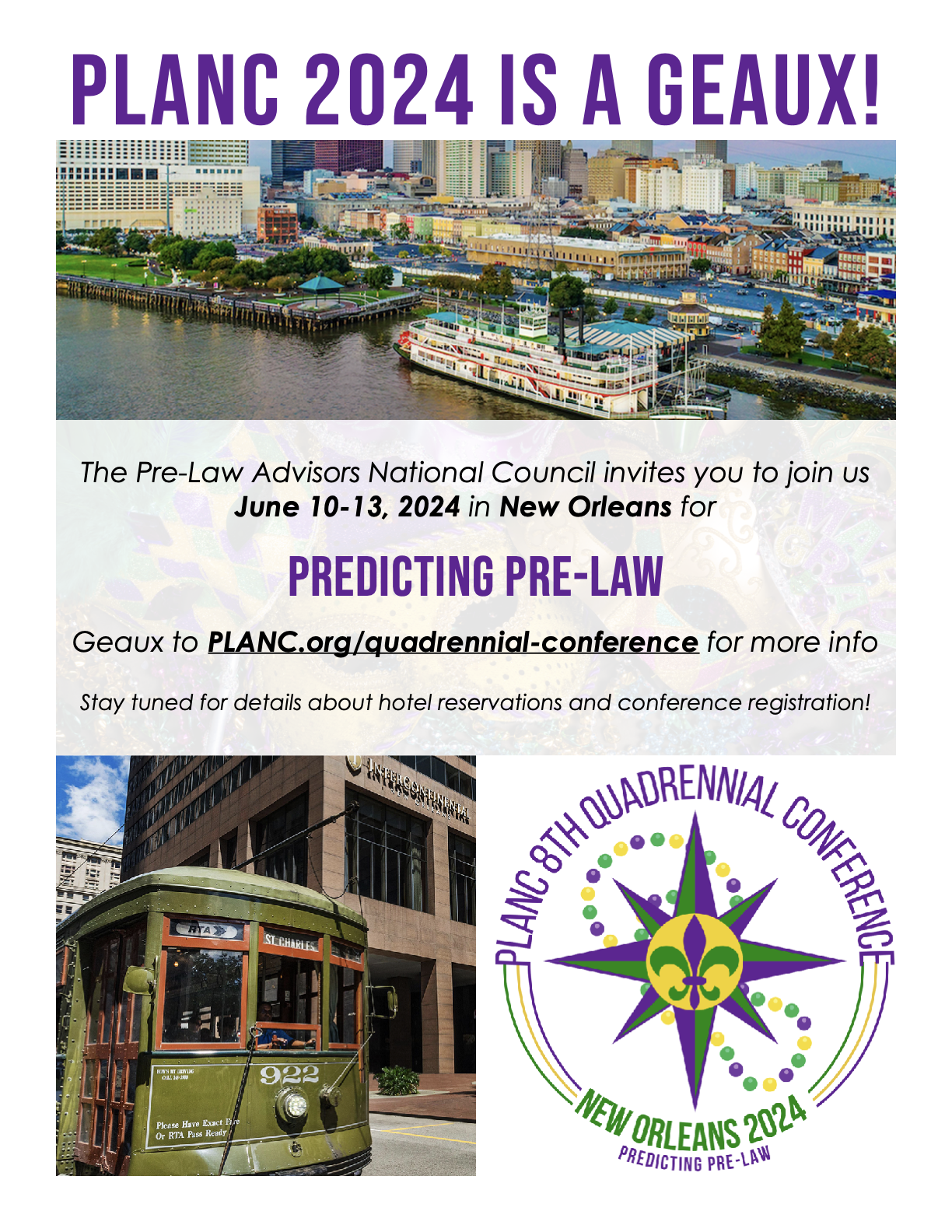 PLANC 2024 is a GEAUX! The Pre-Law Advisors National Council invites you o join us June 10-13, 2024 in New Orleans for "Predicting Pre-Law". Geaux to PLANC.org/quadriennial conference for more info. Stay tuned for details about hotel reservations and conference registration!